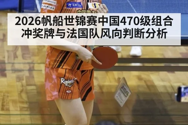 2026帆船世锦赛中国470级组合冲奖牌与法国队风向判断分析