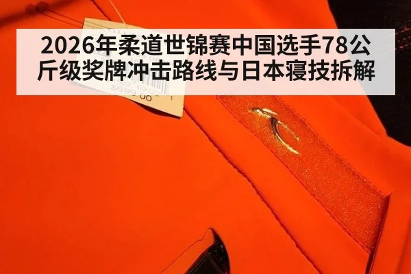 2026年柔道世锦赛中国选手78公斤级奖牌冲击路线与日本寝技拆解