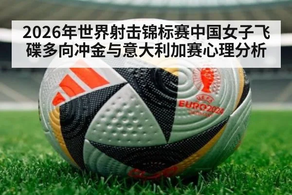 2026年世界射击锦标赛中国女子飞碟多向冲金与意大利加赛心理分析