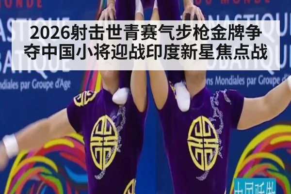 2026射击世青赛气步枪金牌争夺中国小将迎战印度新星焦点战