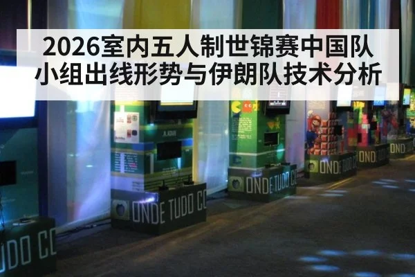 2026室内五人制世锦赛中国队小组出线形势与伊朗队技术分析