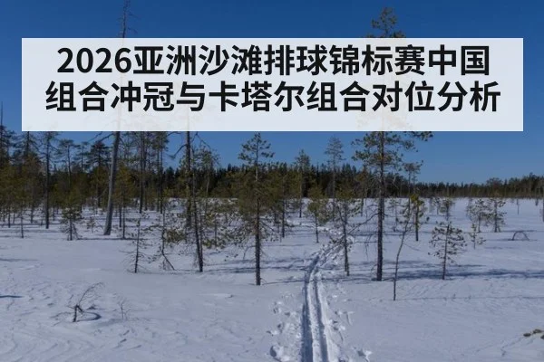 2026亚洲沙滩排球锦标赛中国组合冲冠与卡塔尔组合对位分析